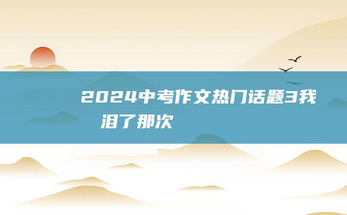 2024中考作文热门话题 3 我流泪了 那次