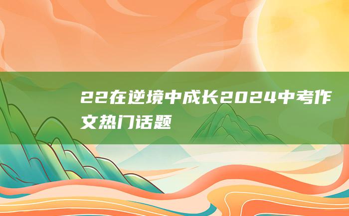 22 在逆境中成长 2024中考作文热门话题