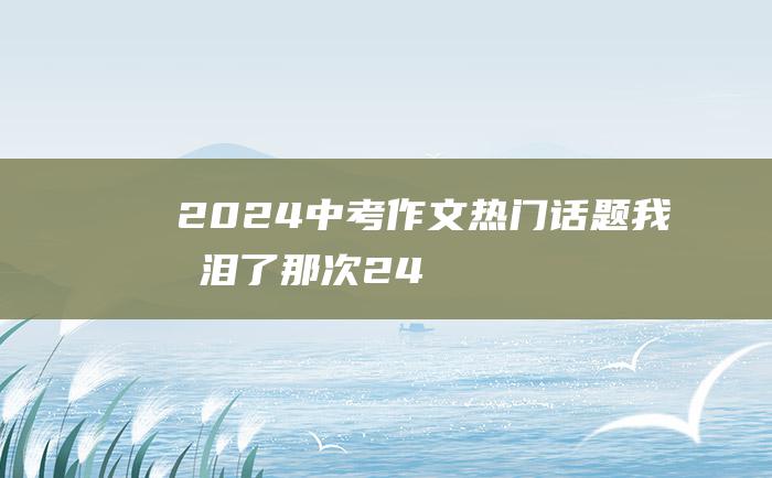 2024中考作文热门话题 我流泪了 那次 24