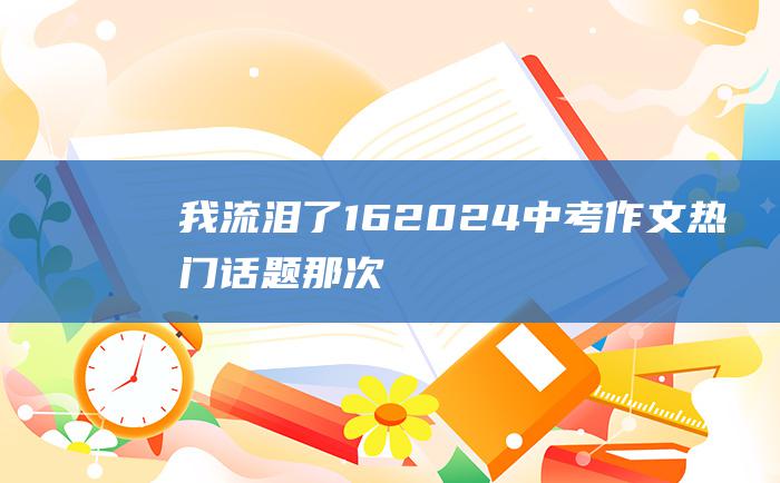 我流泪了 16 2024中考作文热门话题 那次