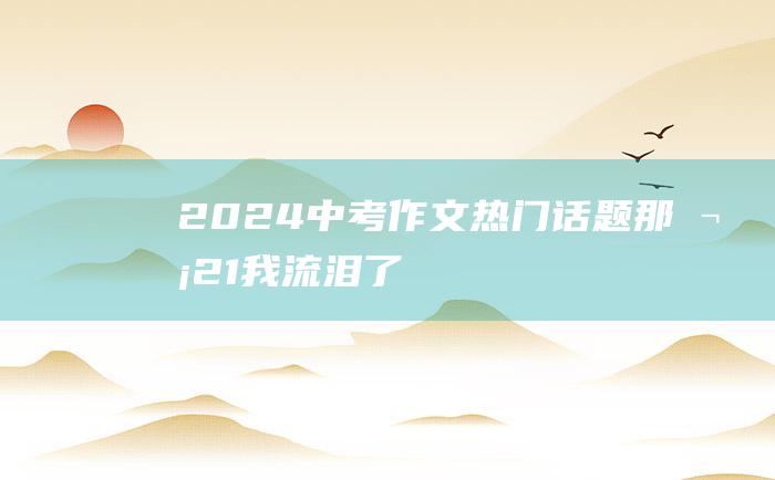 2024中考作文热门话题 那次 21 我流泪了