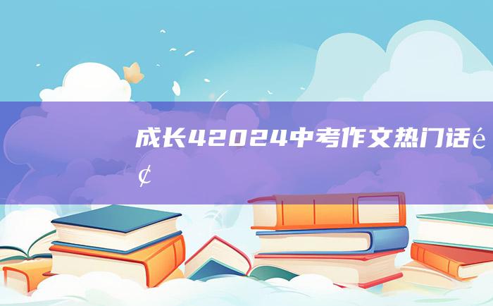 成长 4 2024中考作文热门话题