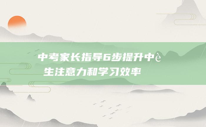 中考家长指导6步提升中考生注意力和学习效率