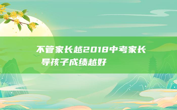 不管家长越2018中考家长指导孩子成绩越好