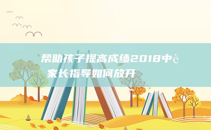 帮助孩子提高成绩2018中考家长指导如何放开