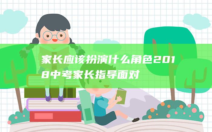 家长应该扮演什么角色 2018中考家长指导 面对中考