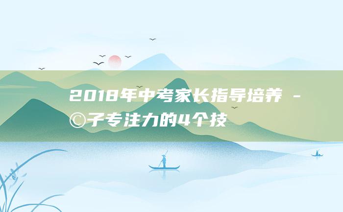 2018年中考家长指导 培养孩子专注力的4个技巧