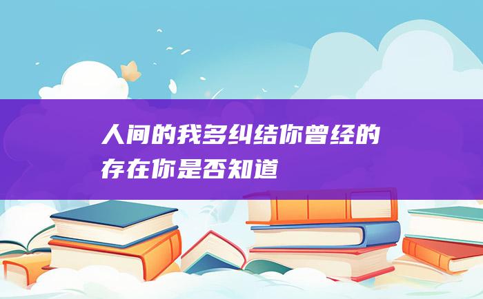 人间的我多纠结你曾经的存在你是否知道