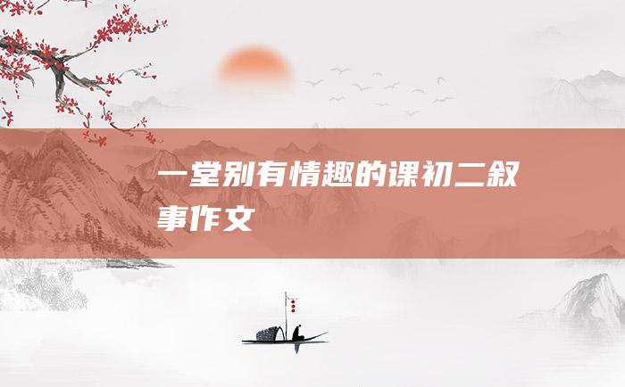 一堂别有情趣的课初二叙事作文