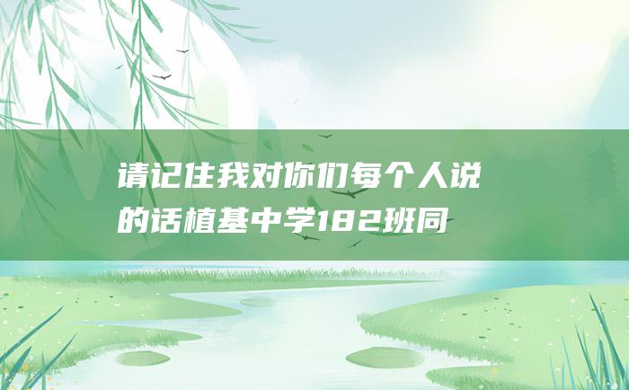 请记住我对你们每个人说的话植基中学182班同