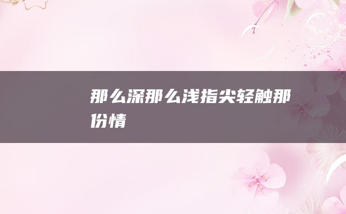 那么深那么浅指尖轻触那份情