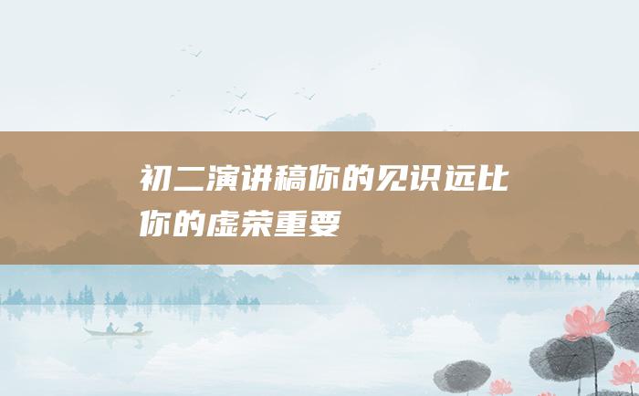 初二演讲稿 你的见识远比你的虚荣重要