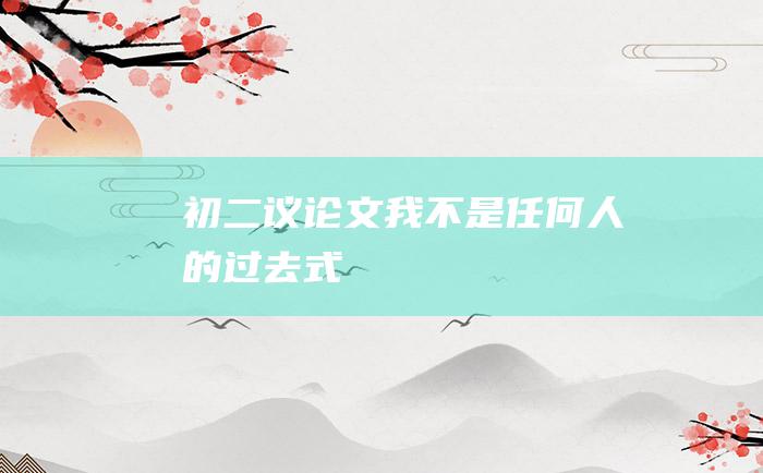 初二议论文 我不是任何人的过去式