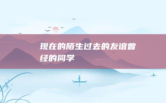 现在的陌生 过去的友谊 曾经的同学