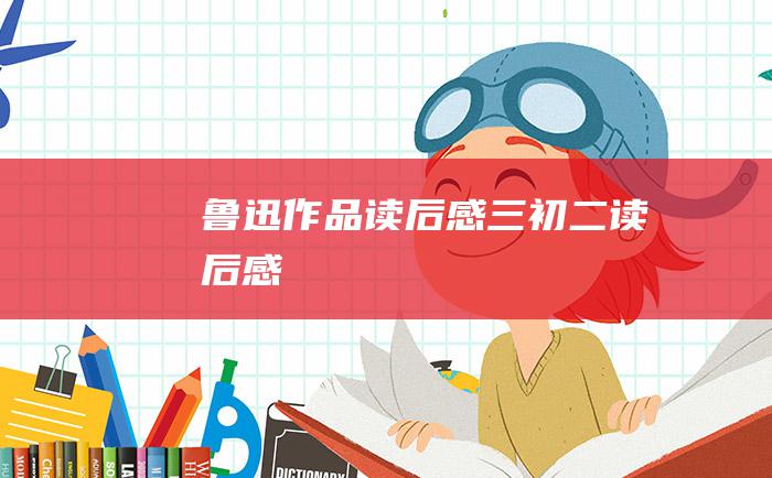 鲁迅作品读后感 三 初二读后感