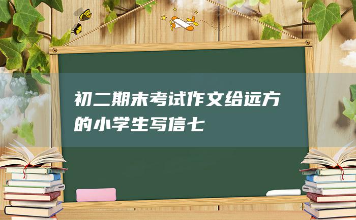 初二期末考试作文 给远方的小学生写信 七