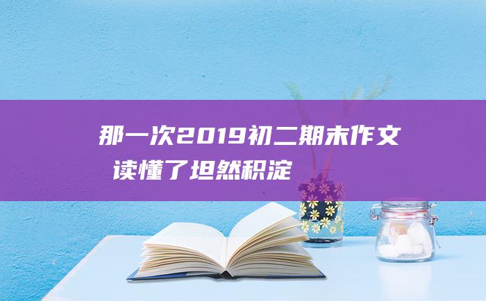 那一次2019初二期末作文我读懂了坦然积淀