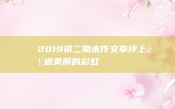 2019初二期末作文草坪上那道美丽的彩虹