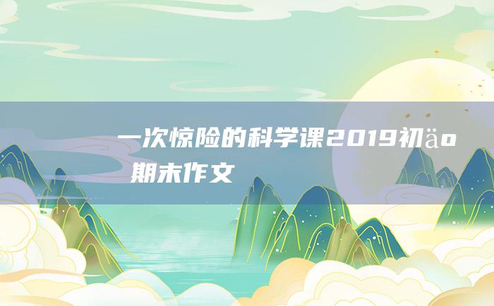 一次惊险的科学课 2019初二期末作文