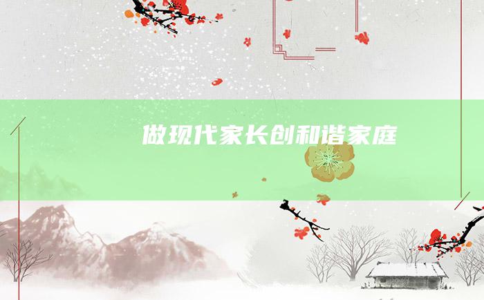 做现代家长 创和谐家庭