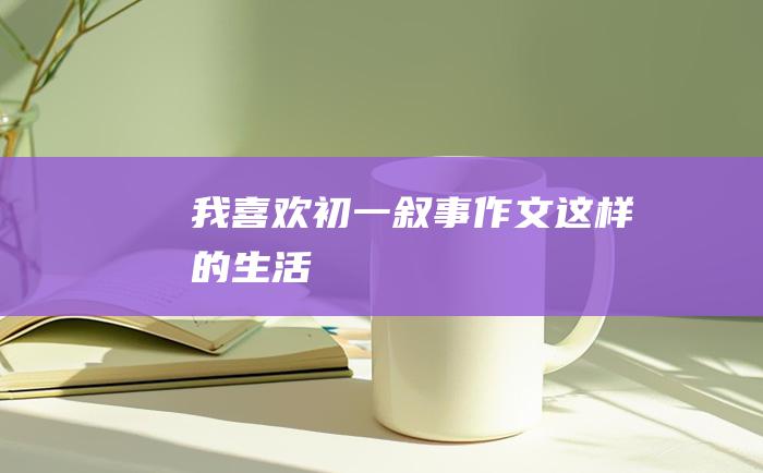 我喜欢 初一叙事作文 这样的生活