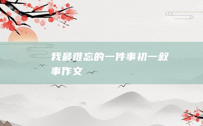 我最难忘的一件事 初一叙事作文