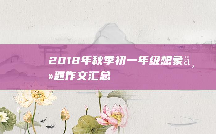 2018年秋季初一年级想象主题作文汇总