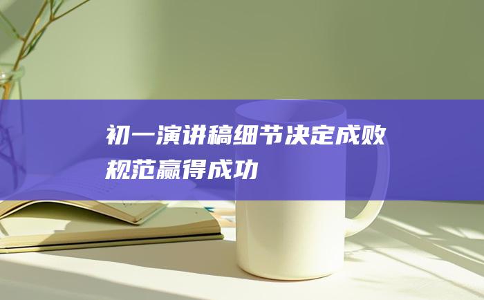 初一演讲稿细节决定成败规范赢得成功