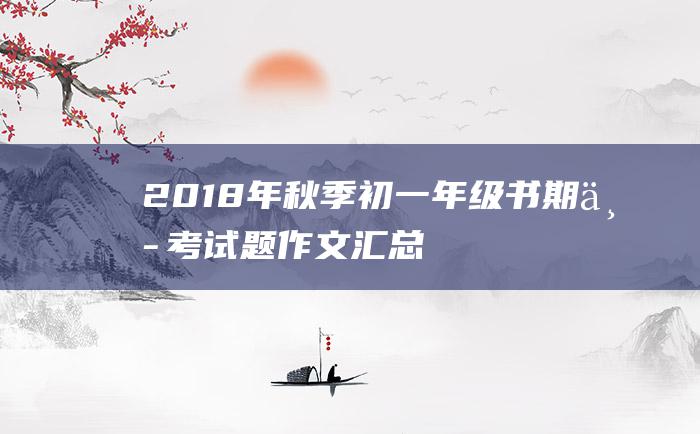 2018年秋季初一年级书期中考试题作文汇总