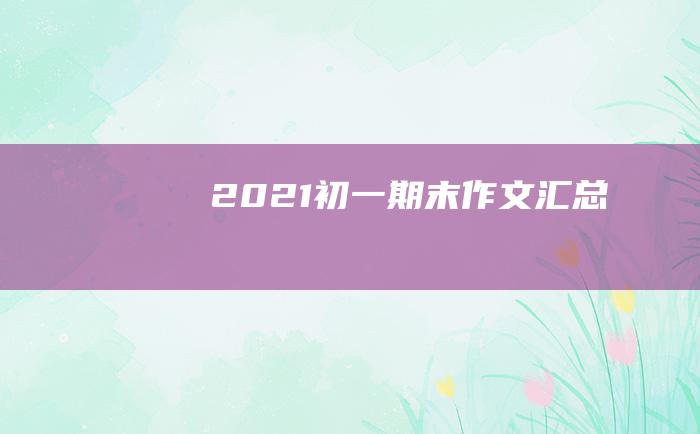 2021初一期末作文汇总