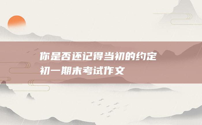 你是否还记得当初的约定 初一期末考试作文