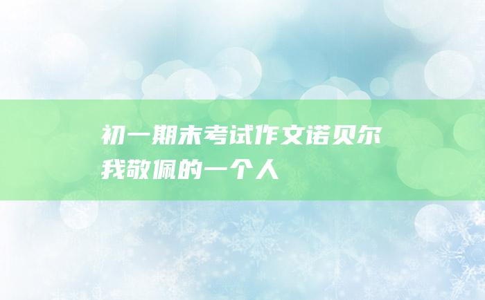 初一期末考试作文 诺贝尔 我敬佩的一个人