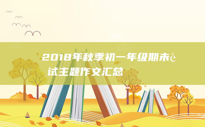 2018年秋季初一年级期未考试主题作文汇总