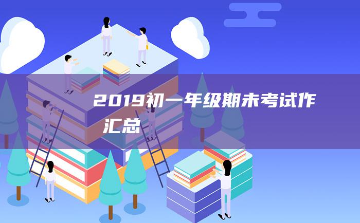 2019初一年级期未考试作文汇总