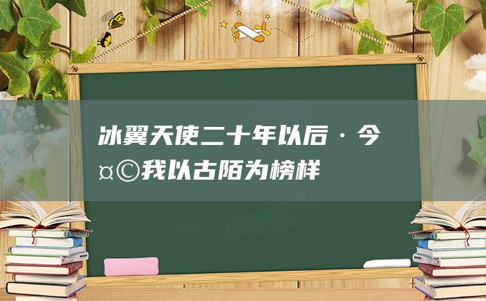 冰翼天使 二 十年以后·今天 我以古陌为榜样