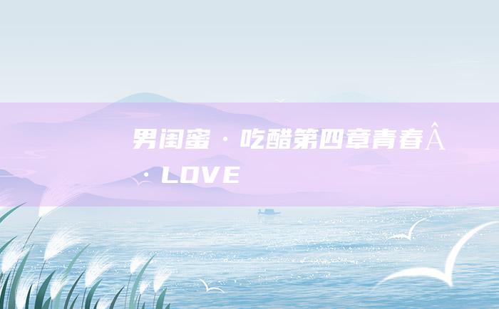 男闺蜜·吃醋 第四章 青春·LOVE