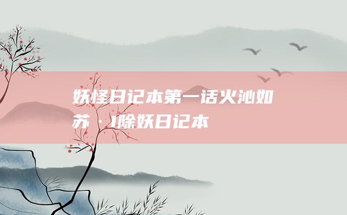 妖怪日记本 第一话 火沁如苏·I除妖日记本