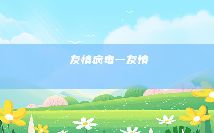 友情 病毒 一 友情