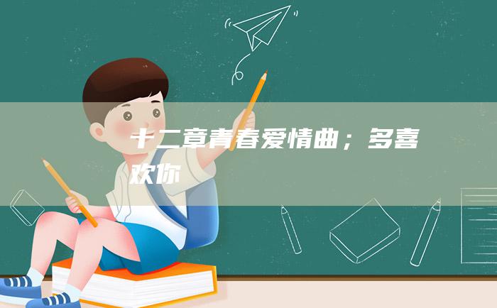 十二章 青春爱情曲；多喜欢你