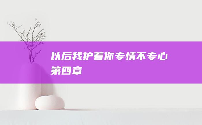 以后我护着你专情不专心第四章