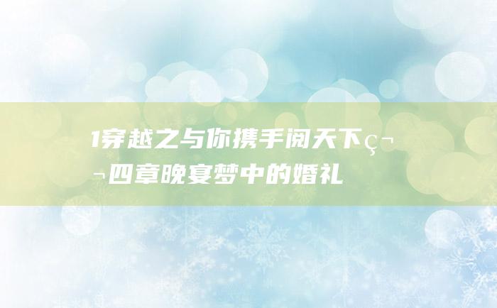 1 穿越之与你携手阅天下第四章晚宴 梦中的婚礼